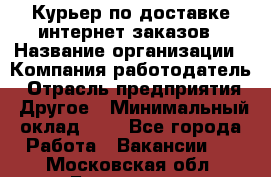 Курьер по доставке интернет-заказов › Название организации ­ Компания-работодатель › Отрасль предприятия ­ Другое › Минимальный оклад ­ 1 - Все города Работа » Вакансии   . Московская обл.,Бронницы г.